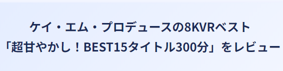 ケイ・エム・プロデュースの8KVRベスト『超甘やかし!BEST15タイトル300分』レビュー用タイトル画像